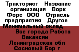 Тракторист › Название организации ­ Ворк Форс, ООО › Отрасль предприятия ­ Другое › Минимальный оклад ­ 43 000 - Все города Работа » Вакансии   . Ленинградская обл.,Сосновый Бор г.